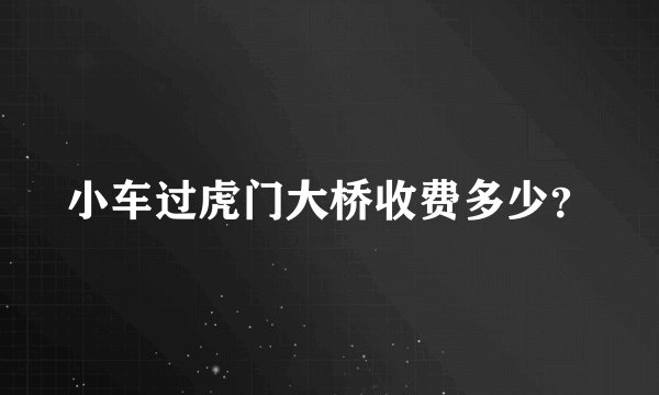 小车过虎门大桥收费多少？