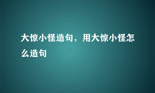 大惊小怪造句，用大惊小怪怎么造句