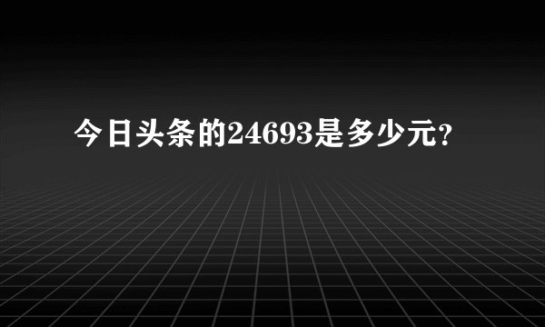 今日头条的24693是多少元？
