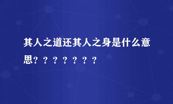 其人之道还其人之身是什么意思？？？？？？？