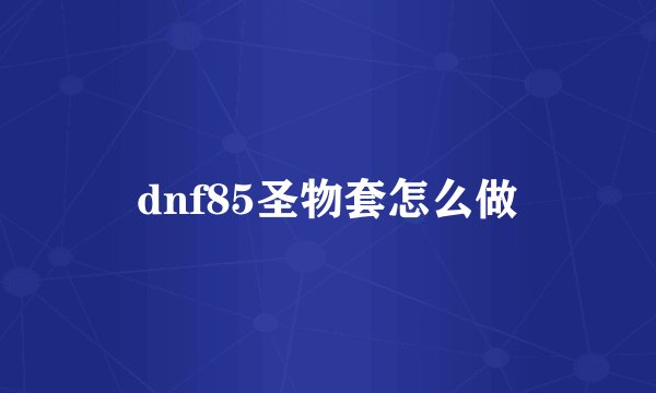 dnf85圣物套怎么做