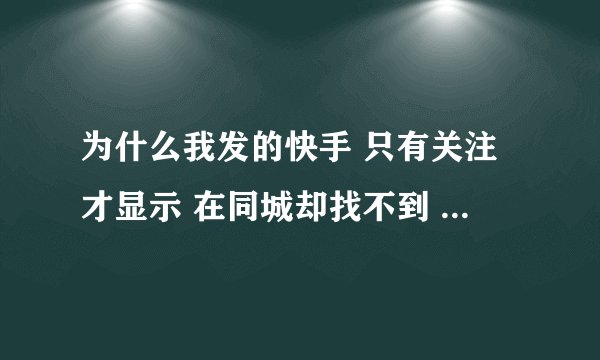 为什么我发的快手 只有关注才显示 在同城却找不到 刷新了了没有？