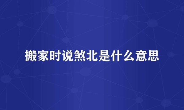 搬家时说煞北是什么意思