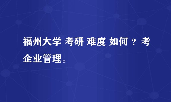 福州大学 考研 难度 如何 ？考企业管理。