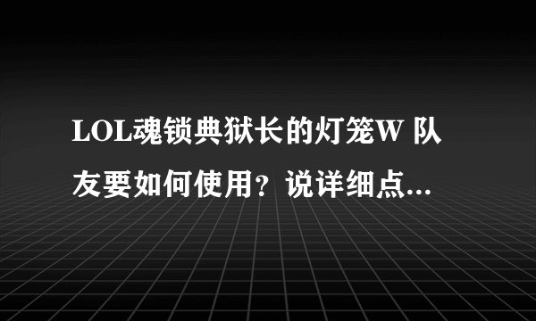 LOL魂锁典狱长的灯笼W 队友要如何使用？说详细点......