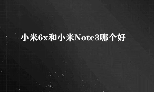 小米6x和小米Note3哪个好