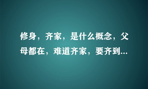 修身，齐家，是什么概念，父母都在，难道齐家，要齐到父母头上吗？