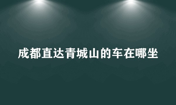 成都直达青城山的车在哪坐