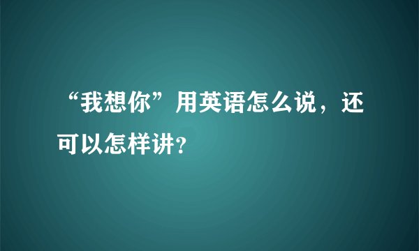 “我想你”用英语怎么说，还可以怎样讲？