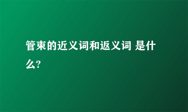 管束的近义词和返义词 是什么?