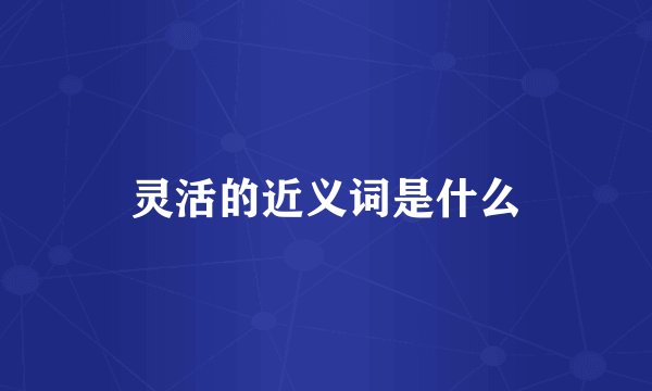灵活的近义词是什么