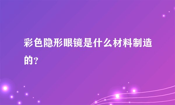 彩色隐形眼镜是什么材料制造的？