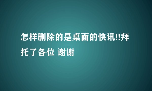 怎样删除的是桌面的快讯!!拜托了各位 谢谢