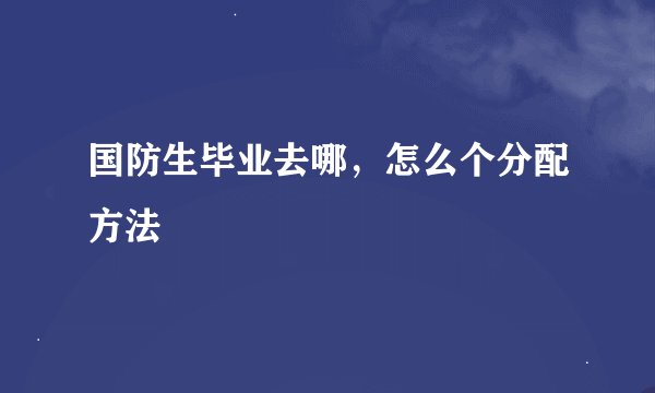 国防生毕业去哪，怎么个分配方法