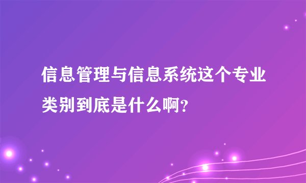 信息管理与信息系统这个专业类别到底是什么啊?