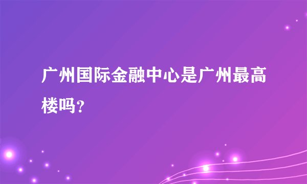 广州国际金融中心是广州最高楼吗？