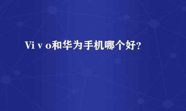Viⅴo和华为手机哪个好？