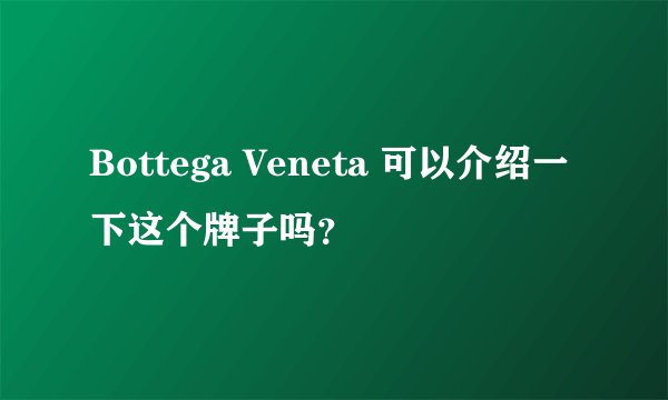 Bottega Veneta 可以介绍一下这个牌子吗？