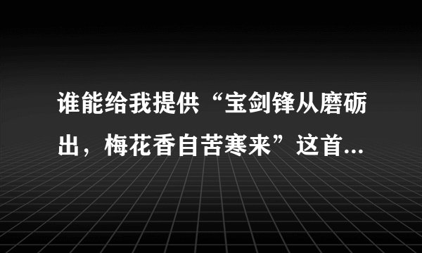 谁能给我提供“宝剑锋从磨砺出，梅花香自苦寒来”这首诗的全诗？