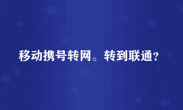 移动携号转网。转到联通？