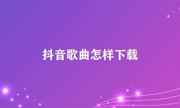 抖音歌曲怎样下载