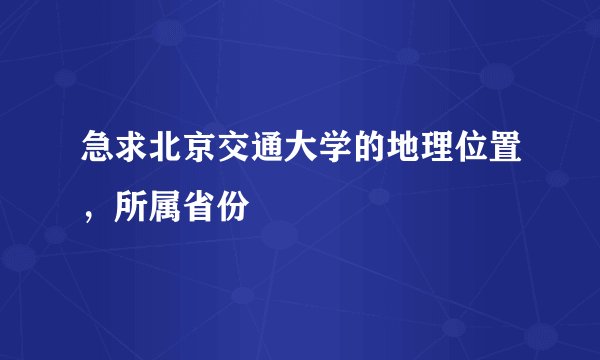 急求北京交通大学的地理位置，所属省份