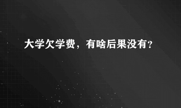 大学欠学费，有啥后果没有？