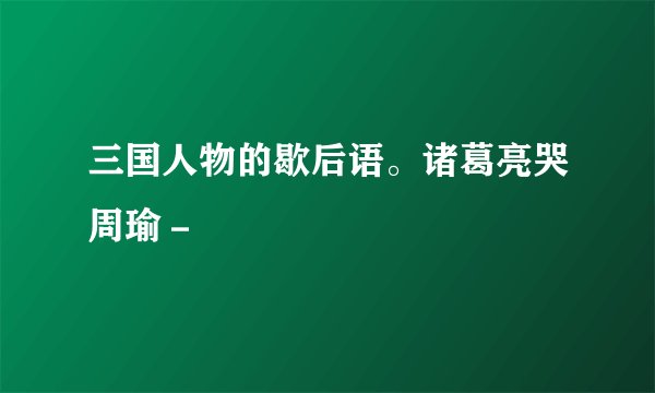 三国人物的歇后语。诸葛亮哭周瑜－