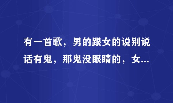 有一首歌，男的跟女的说别说话有鬼，那鬼没眼睛的，女的说我也是没眼睛的。最后男的说了句，啊你是鬼