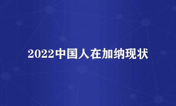 2022中国人在加纳现状