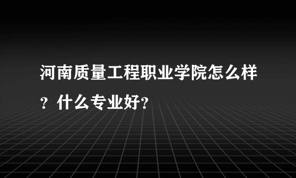 河南质量工程职业学院怎么样？什么专业好？