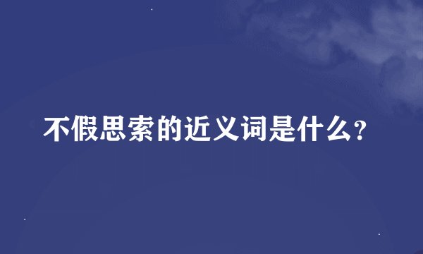 不假思索的近义词是什么？