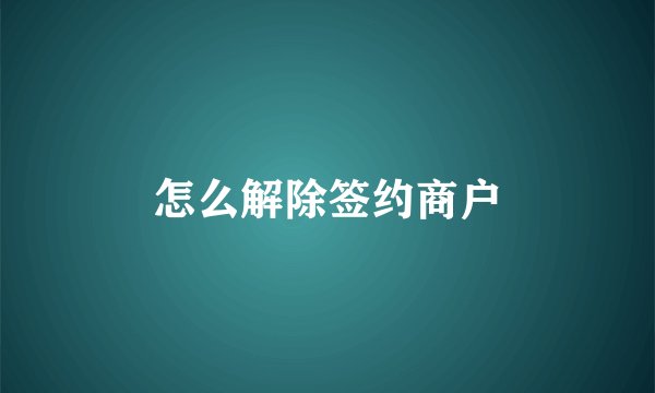 怎么解除签约商户