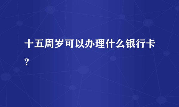 十五周岁可以办理什么银行卡？