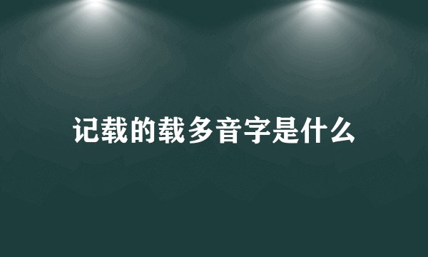 记载的载多音字是什么