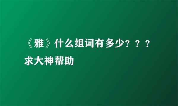 《雅》什么组词有多少？？？求大神帮助