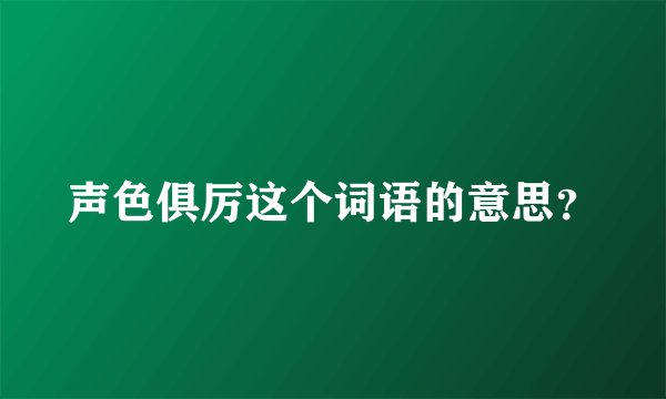 声色俱厉这个词语的意思？