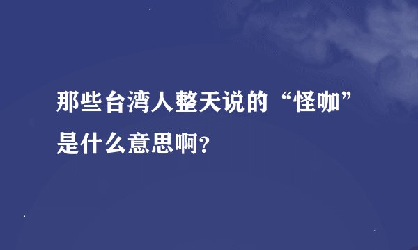 那些台湾人整天说的“怪咖”是什么意思啊？