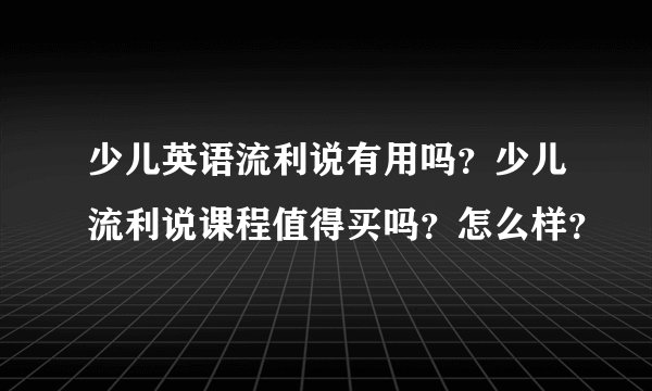 少儿英语流利说有用吗？少儿流利说课程值得买吗？怎么样？
