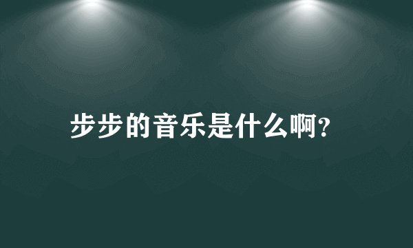 步步的音乐是什么啊？