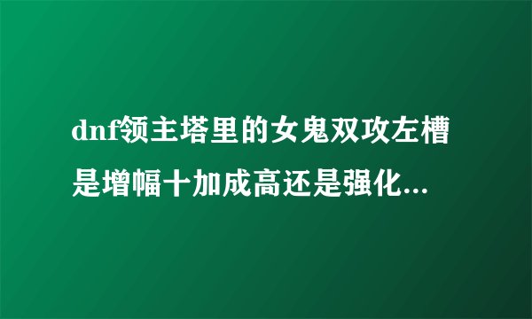 dnf领主塔里的女鬼双攻左槽是增幅十加成高还是强化12好？