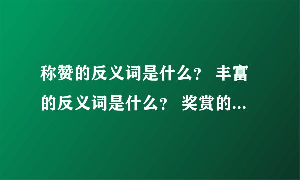 称赞的反义词是什么？ 丰富的反义词是什么？ 奖赏的反义词是什么？