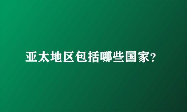 亚太地区包括哪些国家？