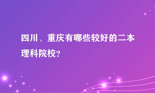 四川、重庆有哪些较好的二本理科院校？