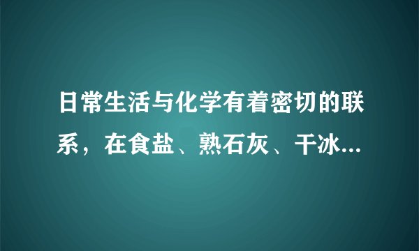 日常生活与化学有着密切的联系，在食盐、熟石灰、干冰、生石灰四种物质中，用化学式填写：可做食品干燥剂