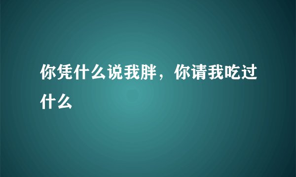 你凭什么说我胖，你请我吃过什么