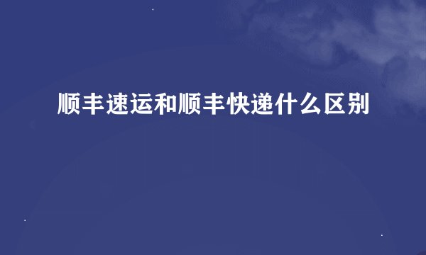 顺丰速运和顺丰快递什么区别