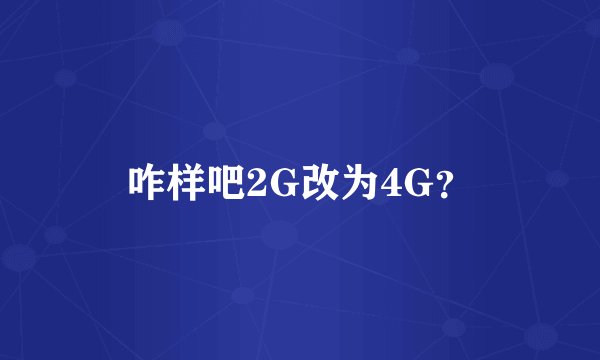 咋样吧2G改为4G?