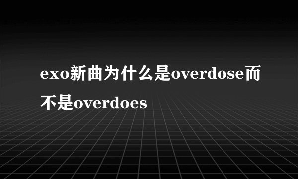 exo新曲为什么是overdose而不是overdoes