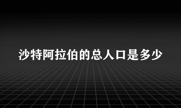 沙特阿拉伯的总人口是多少